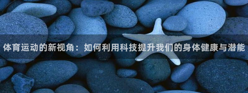 ug环球官网：体育运动的新视角：如何利用科技提升我们的身体健康与潜能